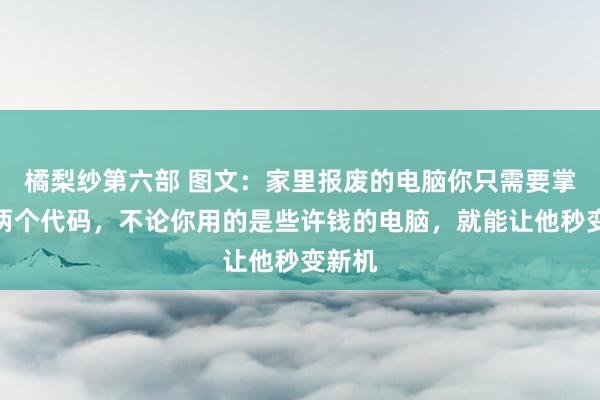 橘梨纱第六部 图文：家里报废的电脑你只需要掌持这两个代码，不论你用的是些许钱的电脑，就能让他秒变新机