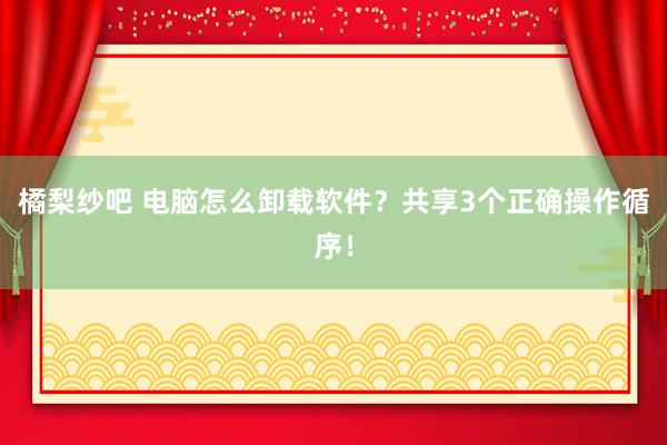 橘梨纱吧 电脑怎么卸载软件？共享3个正确操作循序！