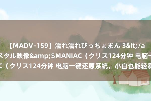 【MADV-159】濡れ濡れびっちょまん 3</a>2010-07-23クリスタル映像&$MANIAC（クリス124分钟 电脑一键还原系统，小白也能轻易操作！