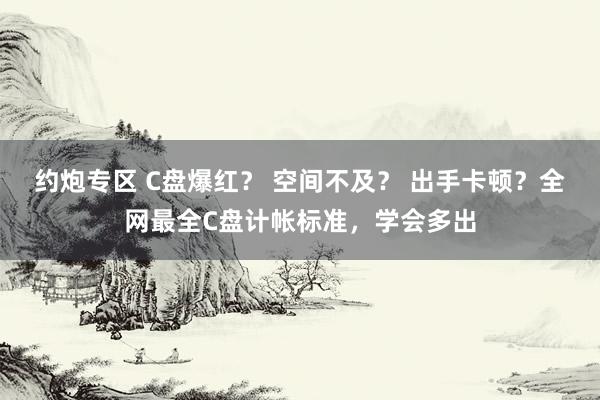 约炮专区 C盘爆红？ 空间不及？ 出手卡顿？全网最全C盘计帐标准，学会多出