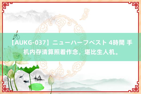 【AUKG-037】ニューハーフベスト 4時間 手机内存清算照着作念，堪比生人机。