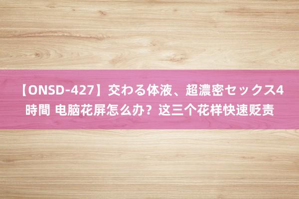 【ONSD-427】交わる体液、超濃密セックス4時間 电脑花屏怎么办？这三个花样快速贬责