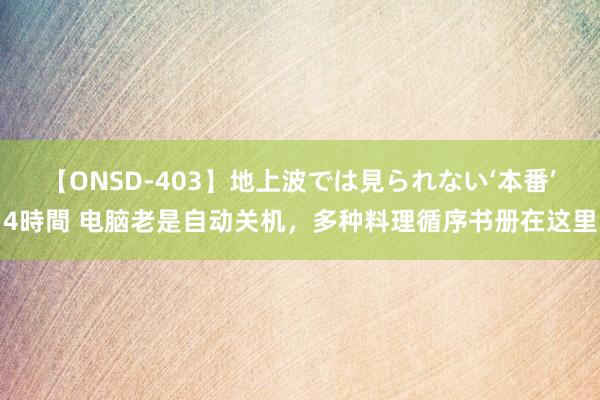 【ONSD-403】地上波では見られない‘本番’4時間 电脑老是自动关机，多种料理循序书册在这里