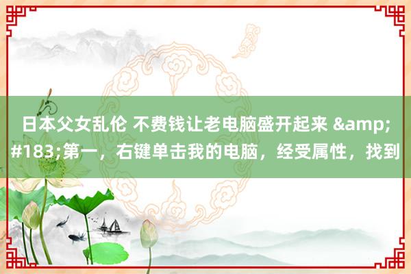 日本父女乱伦 不费钱让老电脑盛开起来 &#183;第一，右键单击我的电脑，经受属性，找到