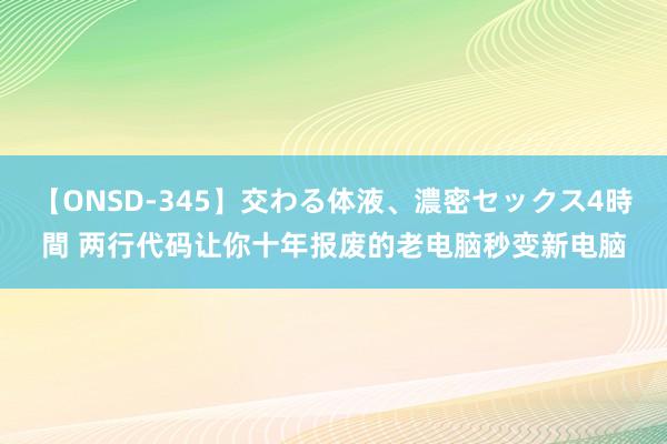 【ONSD-345】交わる体液、濃密セックス4時間 两行代码让你十年报废的老电脑秒变新电脑