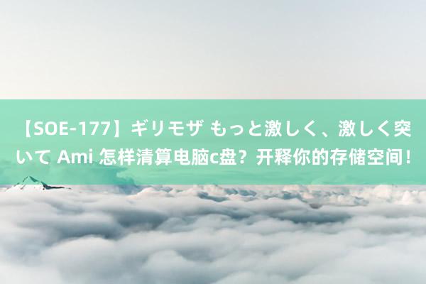 【SOE-177】ギリモザ もっと激しく、激しく突いて Ami 怎样清算电脑c盘？开释你的存储空间！