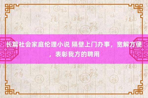 长篇社会家庭伦理小说 隔壁上门办事，宽解方便，表彰我方的聘用