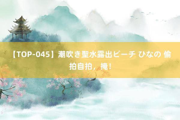 【TOP-045】潮吹き聖水露出ビーチ ひなの 偷拍自拍，掩！