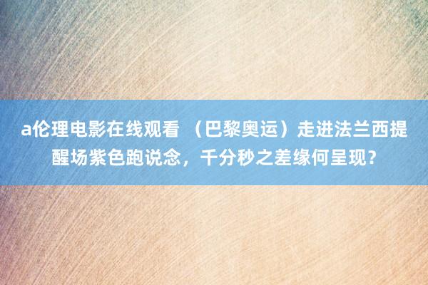 a伦理电影在线观看 （巴黎奥运）走进法兰西提醒场紫色跑说念，千分秒之差缘何呈现？