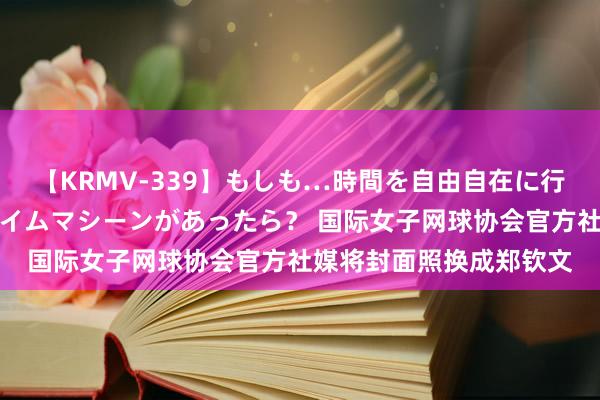 【KRMV-339】もしも…時間を自由自在に行ったり来たりできるタイムマシーンがあったら？ 国际女子网球协会官方社媒将封面照换成郑钦文