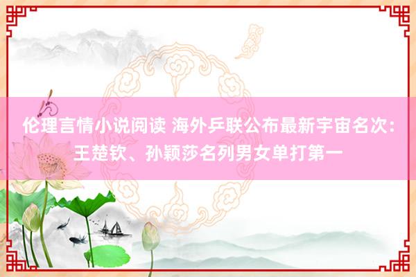 伦理言情小说阅读 海外乒联公布最新宇宙名次：王楚钦、孙颖莎名列男女单打第一