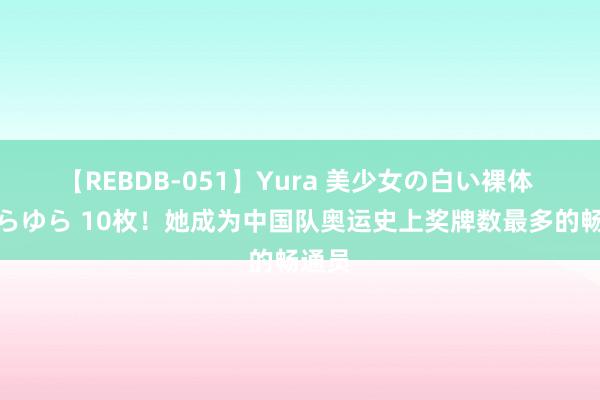 【REBDB-051】Yura 美少女の白い裸体 さくらゆら 10枚！她成为中国队奥运史上奖牌数最多的畅通员