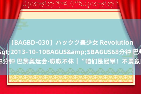 【BAGBD-030】ハックツ美少女 Revolution さくらゆら</a>2013-10-10BAGUS&$BAGUS68分钟 巴黎奥运会·呶呶不休｜“咱们是冠军！不景象的应该是别东谈主！”