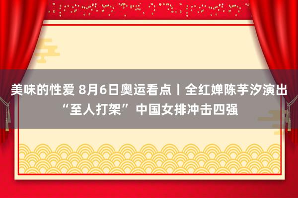 美味的性爱 8月6日奥运看点丨全红婵陈芋汐演出“至人打架” 中国女排冲击四强