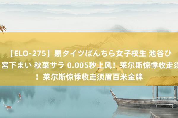 【ELO-275】黒タイツぱんちら女子校生 池谷ひかる さくら 宮下まい 秋菜サラ 0.005秒上风！莱尔斯惊悸收走须眉百米金牌