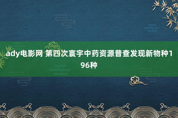 ady电影网 第四次寰宇中药资源普查发现新物种196种