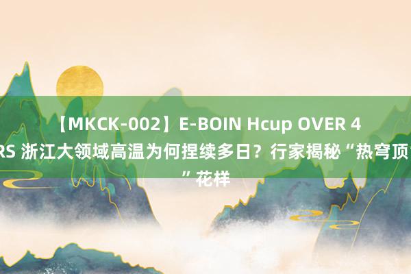 【MKCK-002】E-BOIN Hcup OVER 4HOURS 浙江大领域高温为何捏续多日？行家揭秘“热穹顶”花样