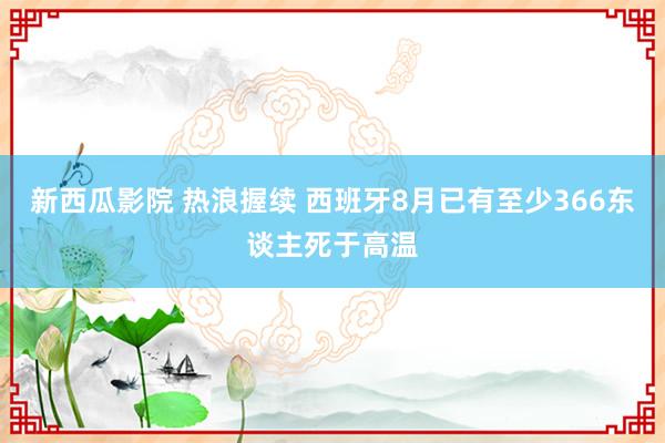 新西瓜影院 热浪握续 西班牙8月已有至少366东谈主死于高温