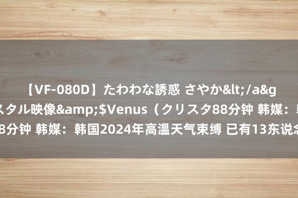 【VF-080D】たわわな誘惑 さやか</a>2005-08-27クリスタル映像&$Venus（クリスタ88分钟 韩媒：韩国2024年高温天气束缚 已有13东说念主因中暑身一火