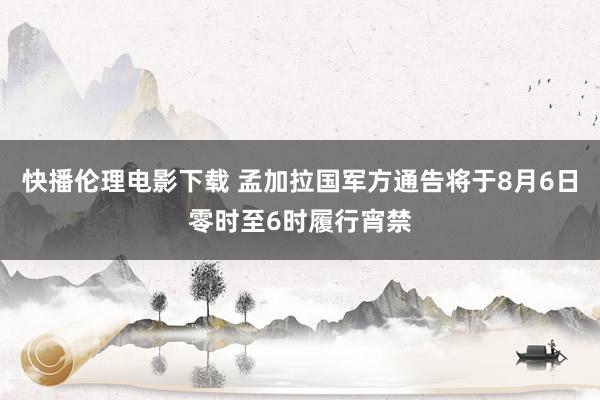 快播伦理电影下载 孟加拉国军方通告将于8月6日零时至6时履行宵禁