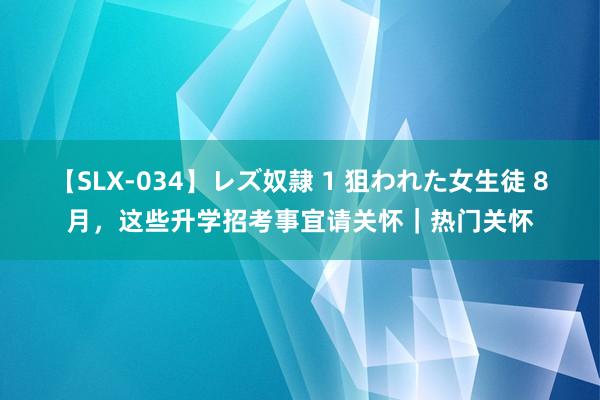 【SLX-034】レズ奴隷 1 狙われた女生徒 8月，这些升学招考事宜请关怀｜热门关怀