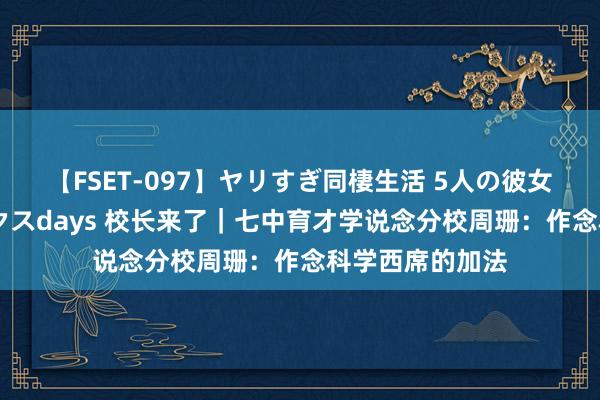 【FSET-097】ヤリすぎ同棲生活 5人の彼女と24時間セックスdays 校长来了｜七中育才学说念分校周珊：作念科学西席的加法