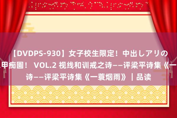 【DVDPS-930】女子校生限定！中出しアリの！腰フリダンス甲痴園！ VOL.2 视线和训戒之诗——评梁平诗集《一蓑烟雨》｜品读