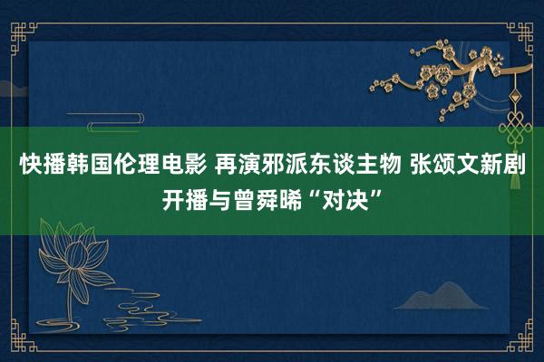 快播韩国伦理电影 再演邪派东谈主物 张颂文新剧开播与曾舜晞“对决”