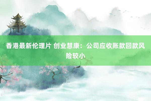 香港最新伦理片 创业慧康：公司应收账款回款风险较小