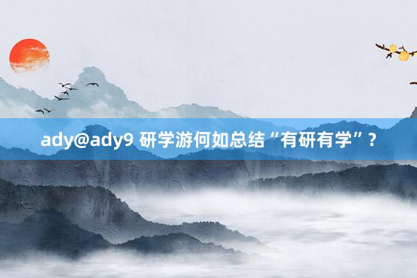 ady@ady9 研学游何如总结“有研有学”？