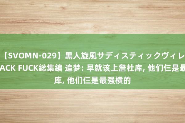 【SVOMN-029】黒人旋風サディスティックヴィレッジBLACK FUCK総集編 追梦: 早就该上詹杜库, 他们仨是最强横的