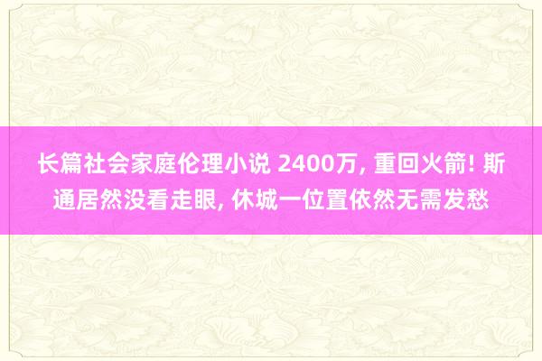 长篇社会家庭伦理小说 2400万, 重回火箭! 斯通居然没看走眼, 休城一位置依然无需发愁