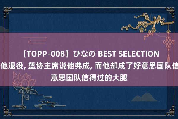 【TOPP-008】ひなの BEST SELECTION 2 巴克利劝他退役, 篮协主席说他弗成, 而他却成了好意思国队信得过的大腿