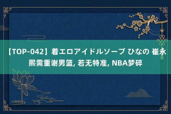 【TOP-042】着エロアイドルソープ ひなの 崔永熙需重谢男篮, 若无特准, NBA梦碎