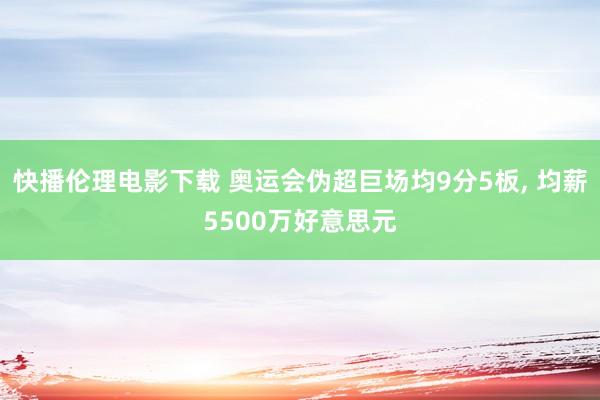 快播伦理电影下载 奥运会伪超巨场均9分5板, 均薪5500万好意思元