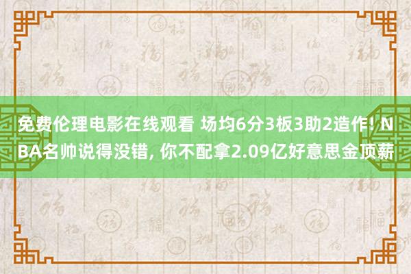 免费伦理电影在线观看 场均6分3板3助2造作! NBA名帅说得没错, 你不配拿2.09亿好意思金顶薪