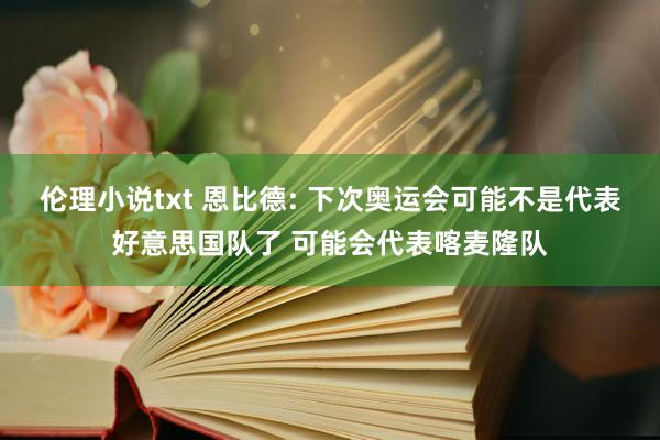 伦理小说txt 恩比德: 下次奥运会可能不是代表好意思国队了 可能会代表喀麦隆队