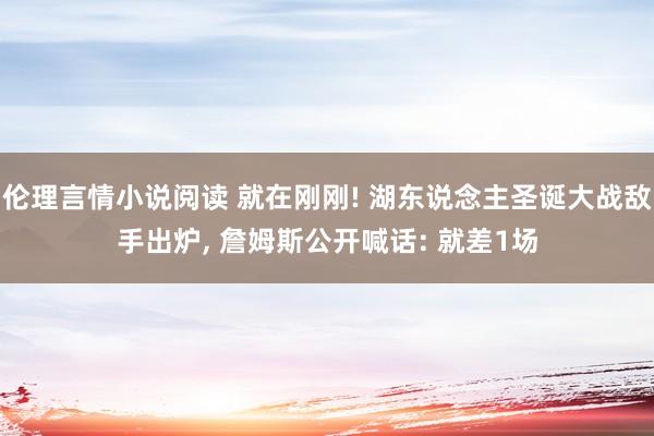 伦理言情小说阅读 就在刚刚! 湖东说念主圣诞大战敌手出炉, 詹姆斯公开喊话: 就差1场