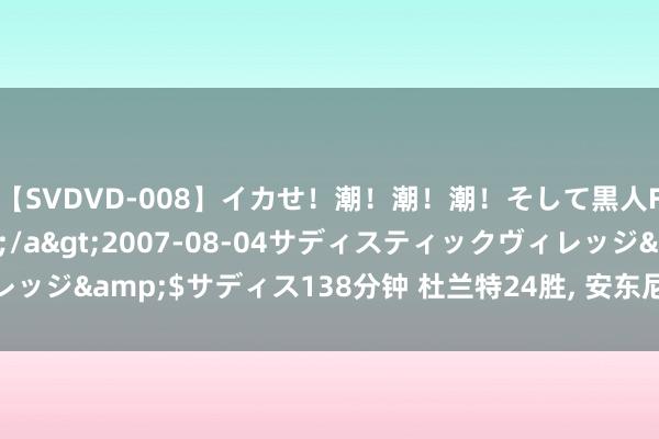 【SVDVD-008】イカせ！潮！潮！潮！そして黒人FUCK！2 ひなの</a>2007-08-04サディスティックヴィレッジ&$サディス138分钟 杜兰特24胜, 安东尼28胜, 詹姆斯追几场登顶?