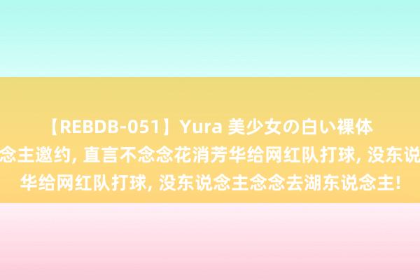 【REBDB-051】Yura 美少女の白い裸体 さくらゆら 拒却湖东说念主邀约, 直言不念念花消芳华给网红队打球, 没东说念主念念去湖东说念主!