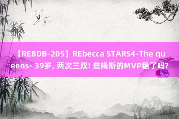 【REBDB-205】REbecca STARS4-The queens- 39岁, 两次三双! 詹姆斯的MVP稳了吗?