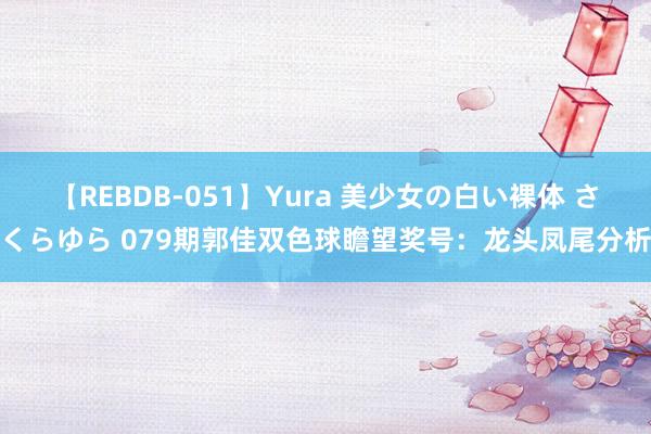 【REBDB-051】Yura 美少女の白い裸体 さくらゆら 079期郭佳双色球瞻望奖号：龙头凤尾分析