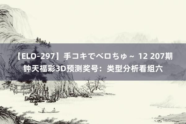 【ELO-297】手コキでベロちゅ～ 12 207期钟天福彩3D预测奖号：类型分析看组六