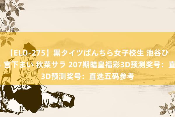 【ELO-275】黒タイツぱんちら女子校生 池谷ひかる さくら 宮下まい 秋菜サラ 207期暗皇福彩3D预测奖号：直选五码参考