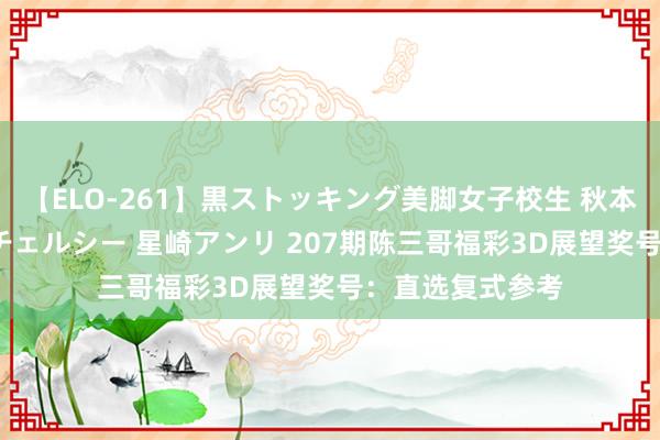 【ELO-261】黒ストッキング美脚女子校生 秋本レオナ さくら チェルシー 星崎アンリ 207期陈三哥福彩3D展望奖号：直选复式参考