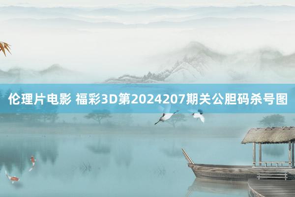 伦理片电影 福彩3D第2024207期关公胆码杀号图