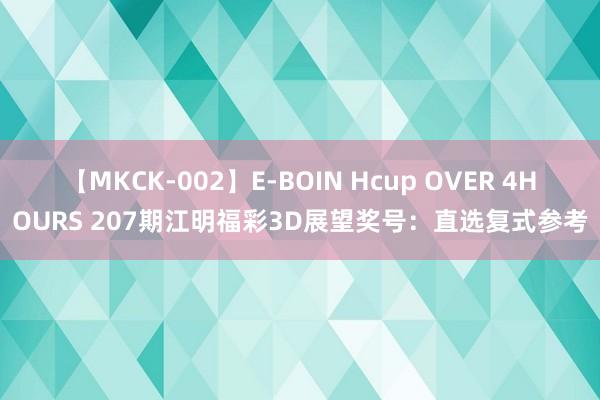 【MKCK-002】E-BOIN Hcup OVER 4HOURS 207期江明福彩3D展望奖号：直选复式参考