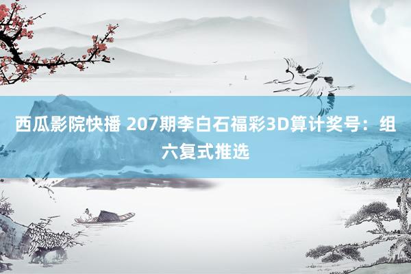 西瓜影院快播 207期李白石福彩3D算计奖号：组六复式推选