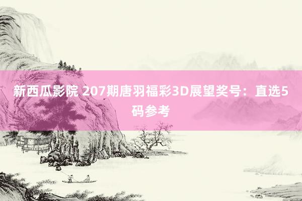 新西瓜影院 207期唐羽福彩3D展望奖号：直选5码参考