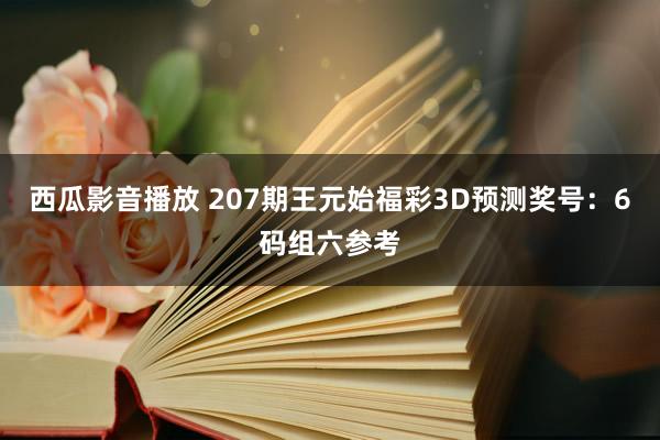 西瓜影音播放 207期王元始福彩3D预测奖号：6码组六参考